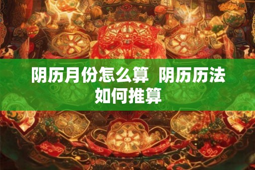 阴历月份怎么算  阴历历法如何推算