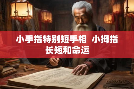小手指特别短手相 小拇指长短和命运 小手指特别短手相 小拇指长短和命运