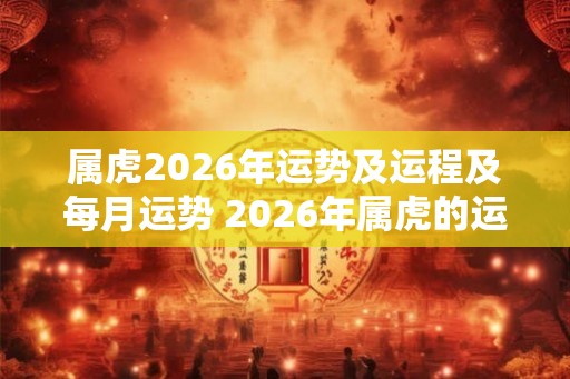 属虎2026年运势及运程及每月运势 2026年属虎的运势如何每月运程怎样