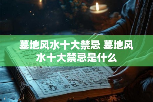 墓地风水十大禁忌 墓地风水十大禁忌是什么