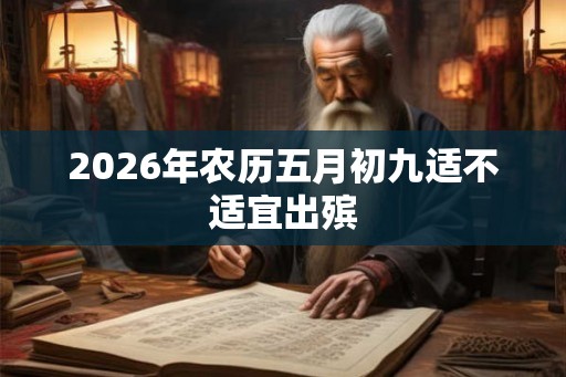 2026年农历五月初九适不适宜出殡 2026年农历五月初九适不适宜出殡