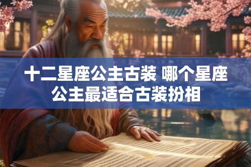 十二星座公主古装 哪个星座公主最适合古装扮相