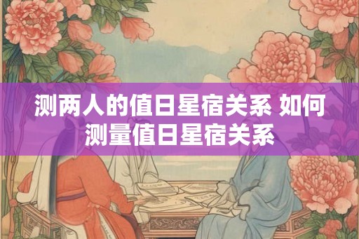 测两人的值日星宿关系 如何测量值日星宿关系