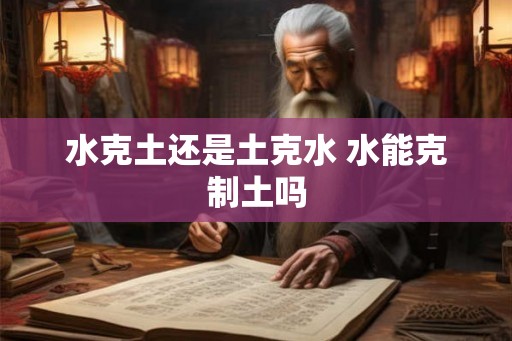 水克土还是土克水 水能克制土吗