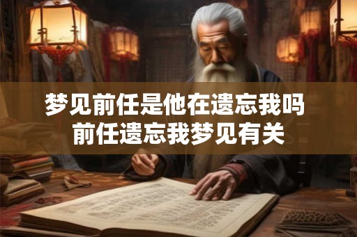梦见前任是他在遗忘我吗 前任遗忘我梦见有关
