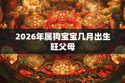 2026年属狗宝宝几月出生旺父母