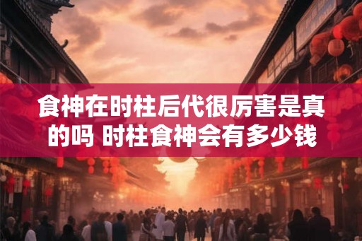 食神在时柱后代很厉害是真的吗 时柱食神会有多少钱