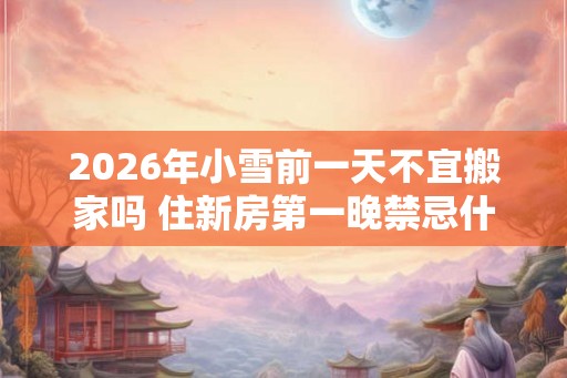 2026年小雪前一天不宜搬家吗 住新房第一晚禁忌什么