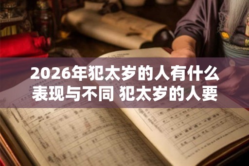 2026年犯太岁的人有什么表现与不同 犯太岁的人要注意什么
