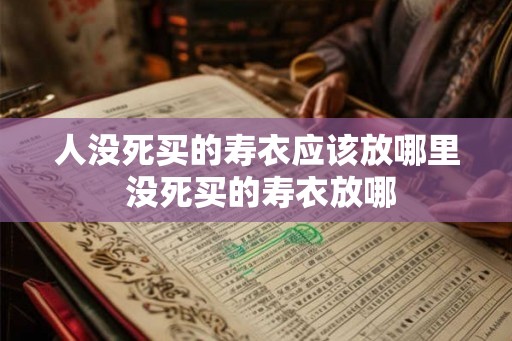 人没死买的寿衣应该放哪里 没死买的寿衣放哪