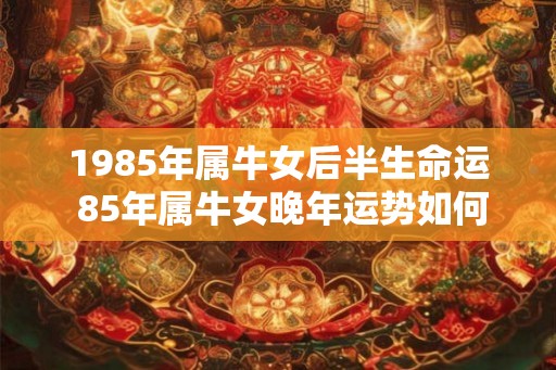 1985年属牛女后半生命运 85年属牛女晚年运势如何