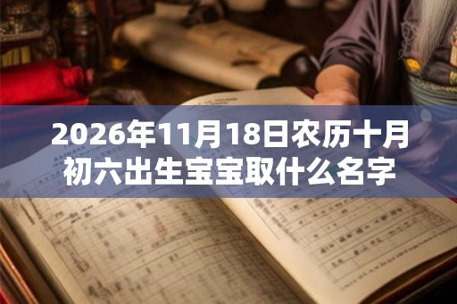 2026年11月18日农历十月初六出生宝宝取什么名字 2026年11月18日农历十月初六出生宝宝取什么名字