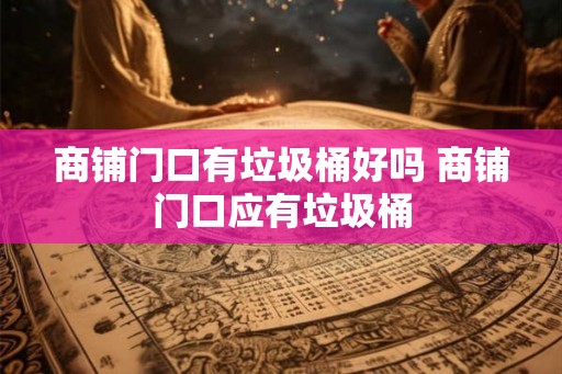 商铺门口有垃圾桶好吗 商铺门口应有垃圾桶 商铺门口有垃圾桶好吗 商铺门口应有垃圾桶