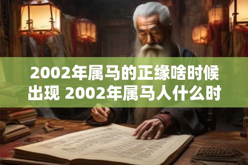 2002年属马的正缘啥时候出现 2002年属马人什么时候遇到正缘 2002年属马的正缘啥时候出现 2002年属马人什么时候遇到正缘