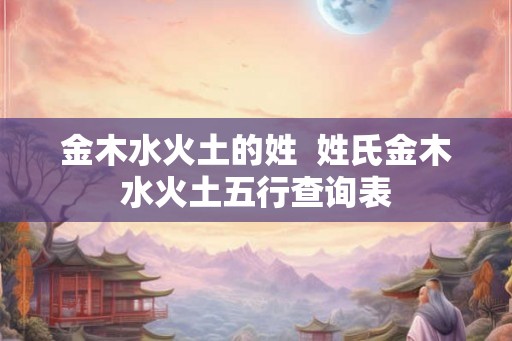 金木水火土的姓 姓氏金木水火土五行查询表 金木水火土的姓 姓氏金木水火土五行查询表