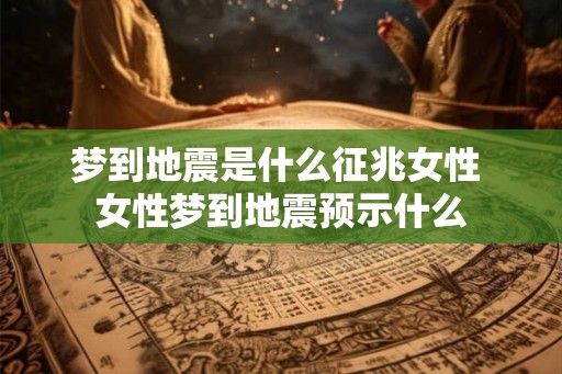 梦到地震是什么征兆女性 女性梦到地震预示什么