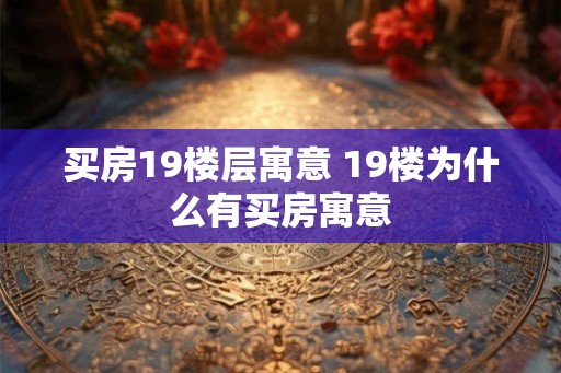 买房19楼层寓意 19楼为什么有买房寓意
