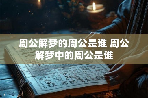 周公解梦的周公是谁 周公解梦中的周公是谁
