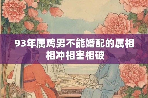 93年属鸡男不能婚配的属相 相冲相害相破