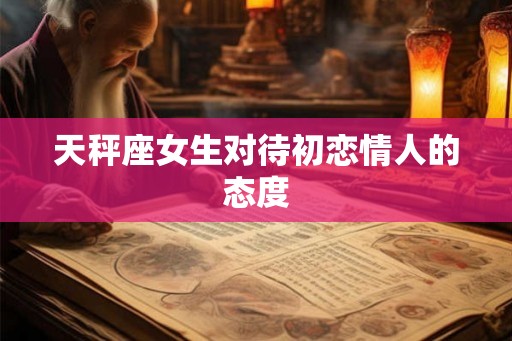 天秤座女生对待初恋情人的态度 天秤座女生对待初恋情人的态度