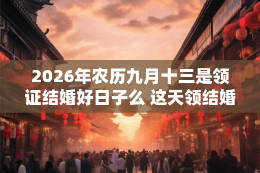 2026年农历九月十三是领证结婚好日子么 这天领结婚证好不好