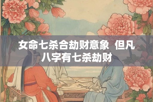 女命七杀合劫财意象  但凡八字有七杀劫财