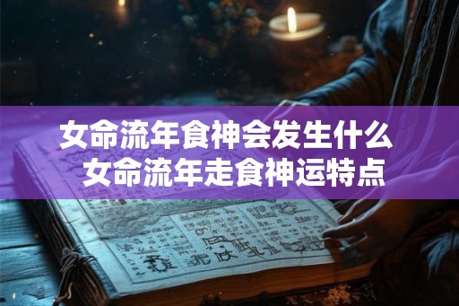 女命流年食神会发生什么  女命流年走食神运特点