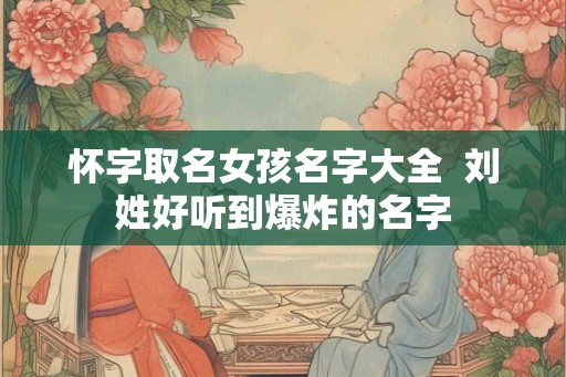 怀字取名女孩名字大全  刘姓好听到爆炸的名字