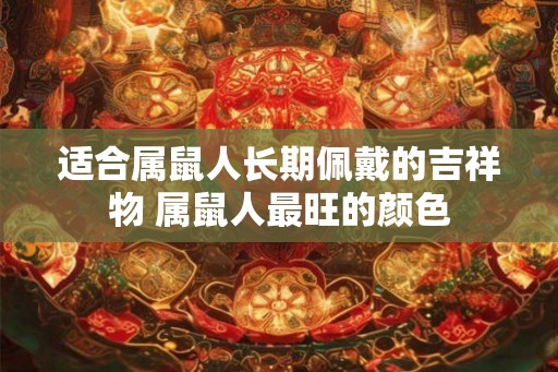 适合属鼠人长期佩戴的吉祥物 属鼠人最旺的颜色 适合属鼠人长期佩戴的吉祥物 属鼠人最旺的颜色