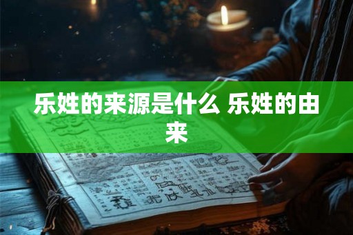 乐姓的来源是什么 乐姓的由来 乐姓的来源是什么 乐姓的由来