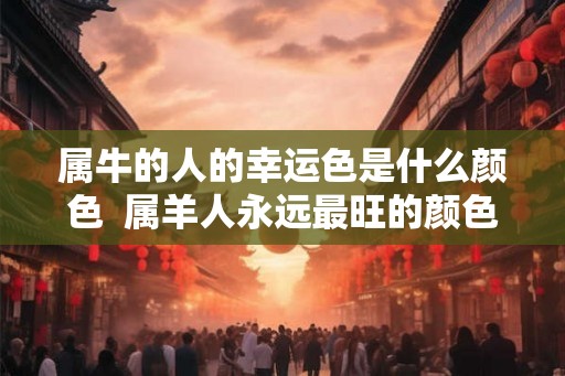 属牛的人的幸运色是什么颜色  属羊人永远最旺的颜色