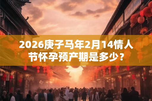2026庚子马年2月14情人节怀孕预产期是多少？