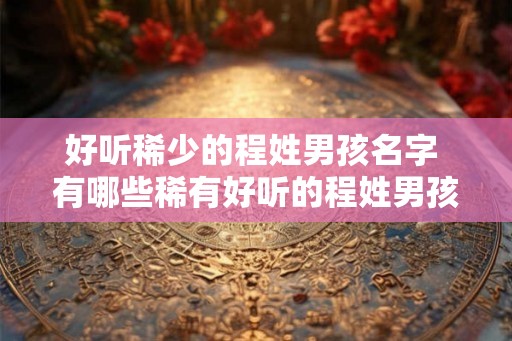 好听稀少的程姓男孩名字 有哪些稀有好听的程姓男孩名字 好听稀少的程姓男孩名字 有哪些稀有好听的程姓男孩名字