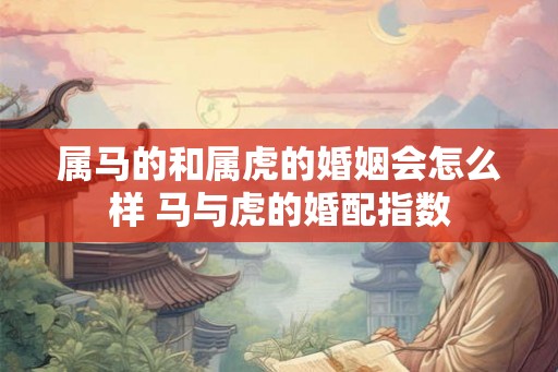 属马的和属虎的婚姻会怎么样 马与虎的婚配指数