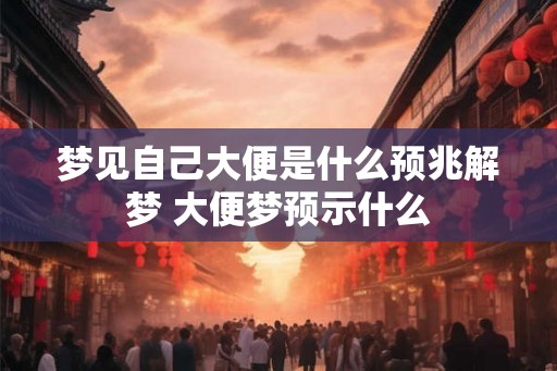 梦见自己大便是什么预兆解梦 大便梦预示什么