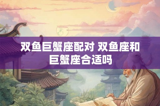 双鱼巨蟹座配对 双鱼座和巨蟹座合适吗