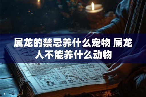 属龙的禁忌养什么宠物 属龙人不能养什么动物 属龙的禁忌养什么宠物 属龙人不能养什么动物