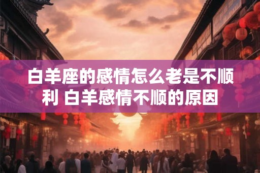 白羊座的感情怎么老是不顺利 白羊感情不顺的原因