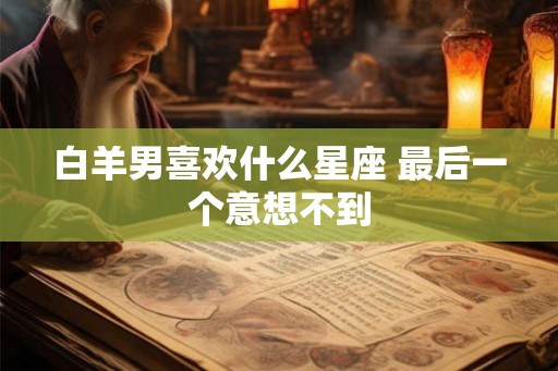 白羊男喜欢什么星座 最后一个意想不到 白羊男喜欢什么星座 最后一个意想不到