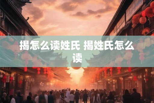 揭怎么读姓氏 揭姓氏怎么读