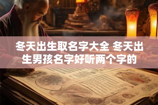 冬天出生取名字大全 冬天出生男孩名字好听两个字的 冬天出生取名字大全 冬天出生男孩名字好听两个字的