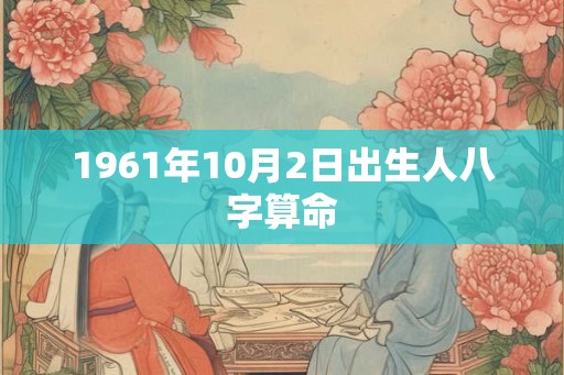 1961年10月2日出生人八字算命 1961年10月2日出生人八字算命