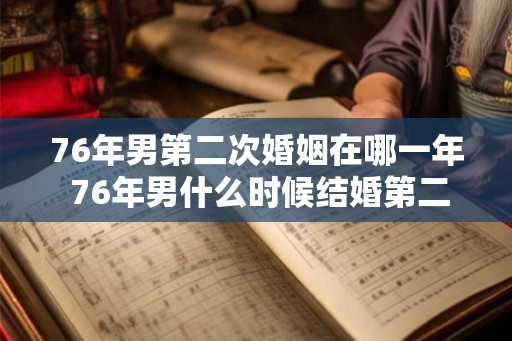 76年男第二次婚姻在哪一年 76年男什么时候结婚第二次