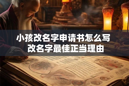 小孩改名字申请书怎么写 改名字最佳正当理由 小孩改名字申请书怎么写 改名字最佳正当理由
