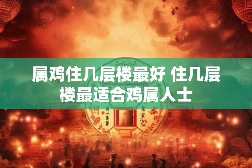 属鸡住几层楼最好 住几层楼最适合鸡属人士