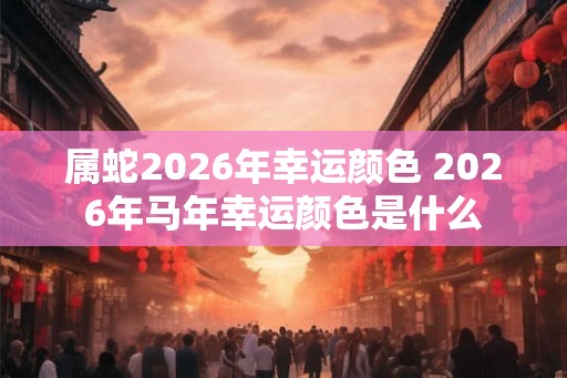 属蛇2026年幸运颜色 2026年马年幸运颜色是什么