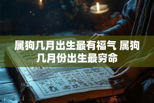属狗几月出生最有福气 属狗几月份出生最穷命 属狗几月出生最有福气 属狗几月份出生最穷命