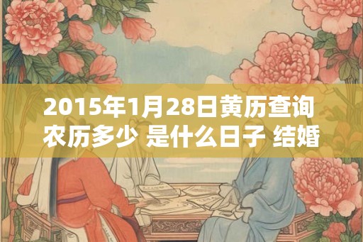 2015年1月28日黄历查询 农历多少 是什么日子 结婚吉时