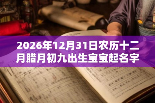 2026年12月31日农历十二月腊月初九出生宝宝起名字大全 2026年12月31日农历十二月腊月初九出生宝宝起名字大全