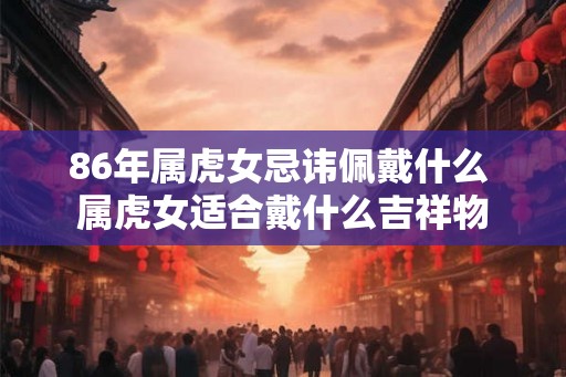 86年属虎女忌讳佩戴什么 属虎女适合戴什么吉祥物